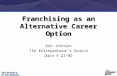 1 Franchising as an Alternative Career Option Dan Johnson The Entrepreneur’s Source Date 4-23-05.
