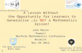1 A Lesson Without the Opportunity for Learners to Generalise …is NOT a Mathematics lesson! John Mason ‘Powers’ Norfolk Mathematics Conference Norwich.