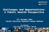 17 th October 2011 Social Services Research Group Seminar Jim McManus Joint Director of Public Health Challenges and Opportunities: A Public Health Perspective.
