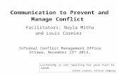 1 Communication to Prevent and Manage Conflict Facilitators: Nayla Mitha and Louis Cormier Informal Conflict Management Office Ottawa, November 13 th 2013,