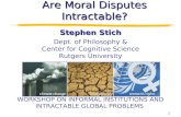 Are Moral Disputes Intractable? Stephen Stich Dept. of Philosophy & Center for Cognitive Science Rutgers University WORKSHOP ON INFORMAL INSTITUTIONS AND.