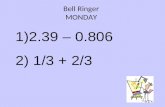 Bell Ringer MONDAY 1)2.39 – 0.806 2) 1/3 + 2/3. Bell Ringer MONDAY $1.584 3/3 = 1 1)2.39 – 0.806 2) 1/3 + 2/3.