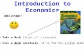 Introduction to Economics Welcome! 1) Take a Book (front of classroom) 2) Pick a desk carefully, it is for the entire semester!