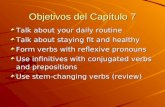 Objetivos del Capítulo 7 Talk about your daily routine Talk about staying fit and healthy Form verbs with reflexive pronouns Use infinitives with conjugated.