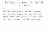 Before Jehovah's awful throne 1. Before Jehovah's awful throne, Ye nations bow with sacred joy; Know that the Lord is God alone; He can create, and he.