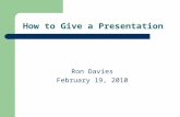 How to Give a Presentation Ron Davies February 19, 2010.