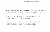 15.2 Solvents and Solutes An aqueous solution is water that contains dissolved substances. In a solution, the dissolving medium is the solvent. In a solution,