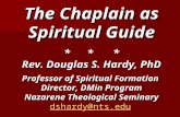 The Chaplain as Spiritual Guide * * * Rev. Douglas S. Hardy, PhD Professor of Spiritual Formation Director, DMin Program Nazarene Theological Seminary.