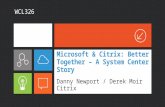 Microsoft & Citrix: Better Together – A System Center Story Danny Newport / Derek Moir Citrix WCL326.