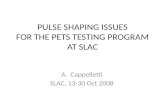 PULSE SHAPING ISSUES FOR THE PETS TESTING PROGRAM AT SLAC A.Cappelletti SLAC, 13-30 Oct 2008.