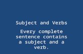 Subject and Verbs Every complete sentence contains a subject and a verb.