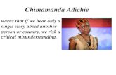 Chimamanda Adichie warns that if we hear only a single story about another person or country, we risk a critical misunderstanding.