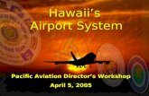 Hawaii’s Airport System Hawaii’s Airport System Pacific Aviation Director’s Workshop April 5, 2005 Pacific Aviation Director’s Workshop April 5, 2005.