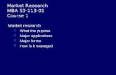 Market Research MBA 53-113-01 Course 1 Market research  What the pupose  Major applications  Major forms  How is it managed.