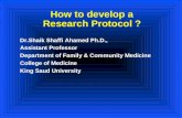 How to develop a Research Protocol ? Dr.Shaik Shaffi Ahamed Ph.D., Assistant Professor Department of Family & Community Medicine College of Medicine King.