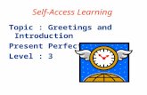 Self-Access Learning Topic : Greetings and Introduction Present Perfect Tense Level : 3.