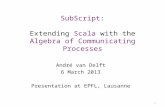 1 André van Delft 6 March 2013 Presentation at EPFL, Lausanne SubScript: Extending Scala with the Algebra of Communicating Processes.
