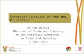 Strategic Overview of the dti Priorities Dr Rob Davies Minister of Trade and Industry to the Portfolio Committee on Trade and Industry 1 July 2014 1.