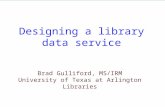 Designing a library data service Brad Gulliford, MS/IRM University of Texas at Arlington Libraries.