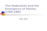 The Federalists and the Emergence of Parties, 1789-1800 HIS 103.
