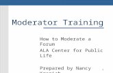 Moderator Training How to Moderate a Forum ALA Center for Public Life Prepared by Nancy Kranich April 13, 2010 1.