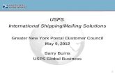 1 USPS International Shipping/Mailing Solutions Greater New York Postal Customer Council May 9, 2012 Barry Burns USPS Global Business.