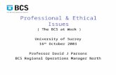 Professional & Ethical Issues ( The BCS at Work ) University of Surrey 16 th October 2003 Professor David J Parsons BCS Regional Operations Manager North.