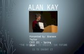 ALAN KAY “THE BEST WAY TO PREDICT THE FUTURE IS TO INVENT IT” Presented by: Brennen Taylor CSCE 221 – Spring 2014.