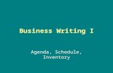 Business Writing I Agenda, Schedule, Inventory. Agenda Agenda – a list, plan, outline, or the like of things to be done, matters to be acted or voted.