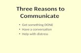 Three Reasons to Communicate Get something DONE Have a conversation Help with distress.