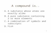 A compound is.. A.A substance whose atoms are exactly alike B.A pure substance containing 2 or more elements C.A combination of symbols and subscripts.