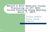 MACSIS & MITS Medicaid Claims Processing in SFY 2013 Second Planning Group Meeting March 7, 2012 Status Update Focus Group Reports 1.