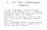 L is for Limburger cheese L is for Limburger cheese the most stinky_ est cheese in US. People of Wisconsin feel that they are strong enough to smell the.