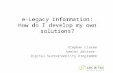 E-Legacy Information: How do I develop my own solutions? Stephen Clarke Senior Advisor Digital Sustainability Programme.
