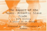 The Impact of the Trans- Atlantic Slave Trade CAPE History A lesson at St Georges College Prepared by Christopher A Humber.