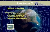 1 of 27 Lecture 7 TRADE IN GOODS Topics covered: The World Trade Organization The General Agreement on Tariffs and Trade of 1994 Multilateral Trade Agreements.