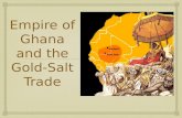 Empire of Ghana and the Gold-Salt Trade.   Ghana emerged as a Kingdom by the 700s.  Ghana grew rich through the newly formed trade across the Sahara.