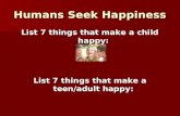 Humans Seek Happiness List 7 things that make a child happy: List 7 things that make a teen/adult happy: