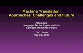 Machine Translation: Approaches, Challenges and Future Alon Lavie Language Technologies Institute Carnegie Mellon University ITEC Dinner May 21, 2009.