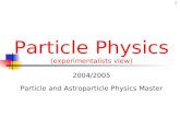 1 Particle Physics (experimentalists view) 2004/2005 Particle and Astroparticle Physics Master.