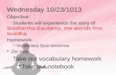Wednesday 10/23/1013 Objective: Students will experience the story of Siddhartha Gautama, the worlds first buddha Homework: –Vocabulary Quiz tomorrow Do.