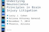 10/11/2015 Underlying Neuroscience Principles in Brain Injury Litigation n Larry J. Cohen n Arizona Attorney General n November 7, 2014 n Phoenix, Arizona.