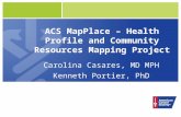 ACS MapPlace – Health Profile and Community Resources Mapping Project Carolina Casares, MD MPH Kenneth Portier, PhD.