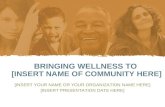 BRINGING WELLNESS TO [INSERT NAME OF COMMUNITY HERE] [INSERT YOUR NAME OR YOUR ORGANIZATION NAME HERE] [INSERT PRESENTATION DATE HERE]