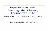 Expo Milano 2015 Feeding the Planet, Energy for Life From May 1 to October 31, 2015 The Republic of Belarus.