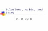 Solutions, Acids, and Bases Ch. 15 and 16. Solution Solute-what is BEING dissolved the lesser substance Solvent-what is DOING the dissolving the greater.