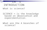 CH 1 INTRODUCTION What is science? SCIENCE = is the knowledge based on observation and experimentation. What are the 4 branches of science?