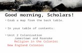 Good morning, Scholars! Grab a map from the back table. In your table of contents: Unit 2 Colonization Jamestown and Roanoke Religion in the Colonies New.