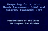 Preparing for a Joint Needs Assessment (JNA) and Recovery Framework (RF) Presentation of the UN/WB JNA Preparation Mission.