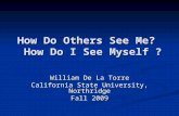 How Do Others See Me? How Do I See Myself ? William De La Torre California State University, Northridge Fall 2009.